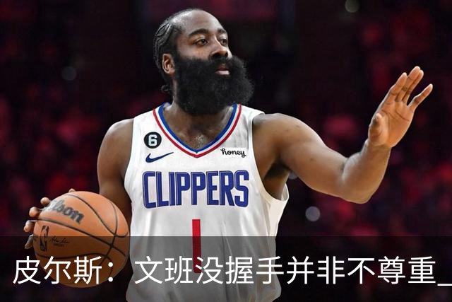 皮尔斯：文班没握手并非不尊重 2010年总决赛输球后我也没握手
